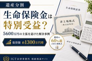 遺産分割の解決事例：生命保険金は特別受益か。5,600万円の主張を退け、取得額が約1,300万円増加
